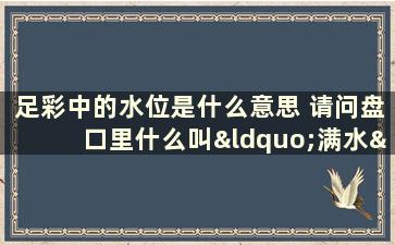 足彩中的水位是什么意思 请问盘口里什么叫“满水”，我不太明白